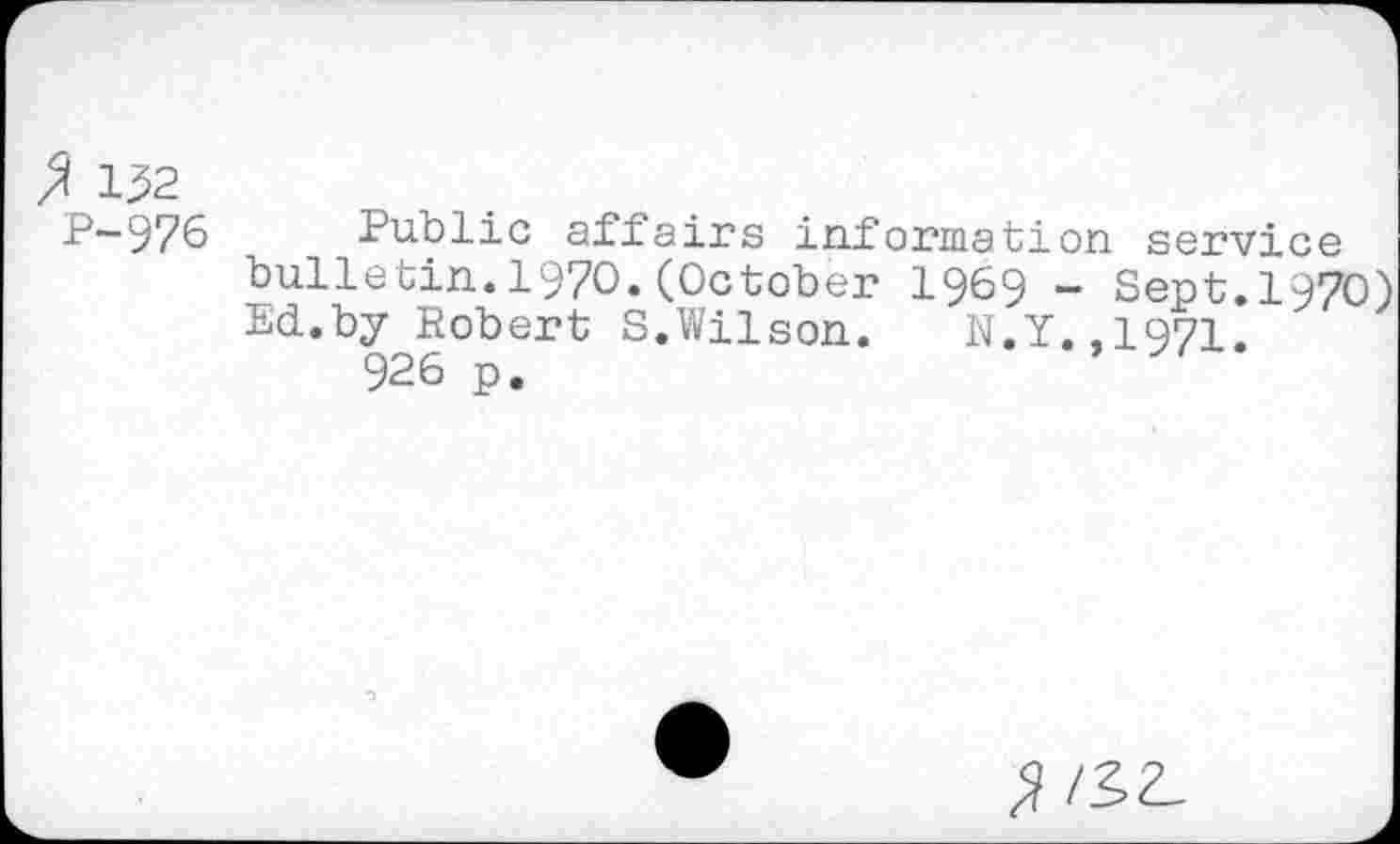 ﻿I 132
P—976 Public affairs information service bulletin.1970.(October 1969 - Sept.1970) Ed.by Robert S.Wilson.	N.Y.,1971.
926 p.
